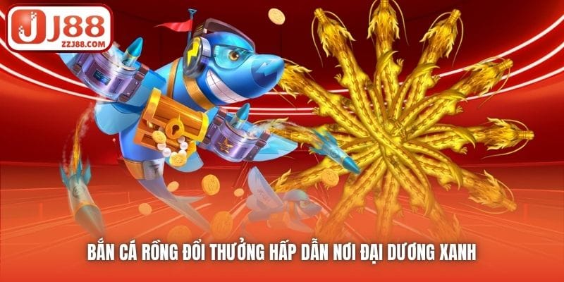 Bắn Cá Rồng đổi thưởng hấp dẫn nơi đại dương xanh