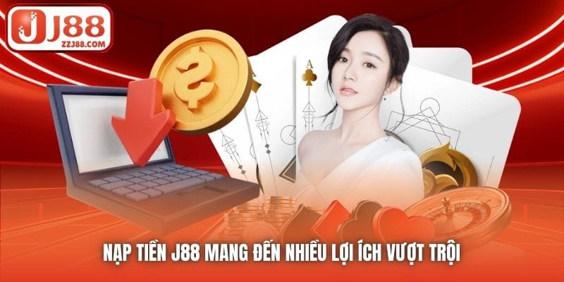 Nạp tiền J88 mang đến nhiều lợi ích vượt trội